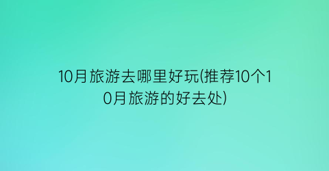 10月旅游去哪里好玩(推荐10个10月旅游的好去处)
