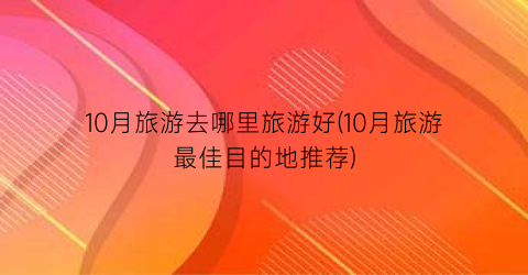 10月旅游去哪里旅游好(10月旅游最佳目的地推荐)