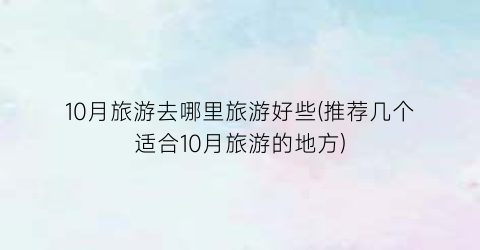 10月旅游去哪里旅游好些(推荐几个适合10月旅游的地方)