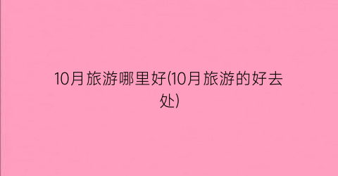 10月旅游哪里好(10月旅游的好去处)