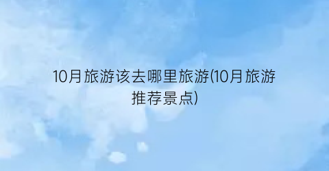 10月旅游该去哪里旅游(10月旅游推荐景点)