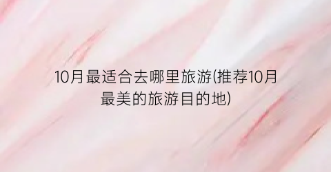 10月最适合去哪里旅游(推荐10月最美的旅游目的地)