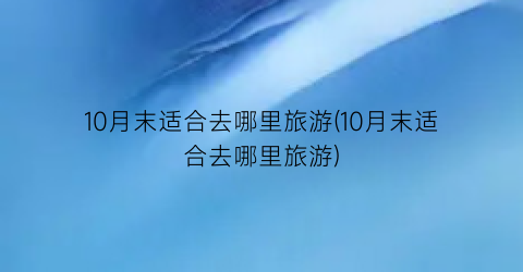 10月末适合去哪里旅游(10月末适合去哪里旅游)