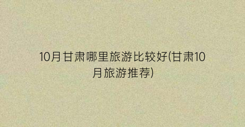 10月甘肃哪里旅游比较好(甘肃10月旅游推荐)