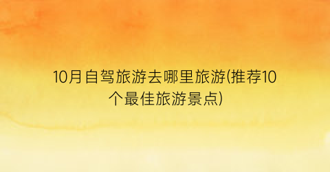 10月自驾旅游去哪里旅游(推荐10个最佳旅游景点)