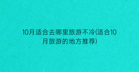 10月适合去哪里旅游不冷(适合10月旅游的地方推荐)