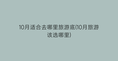 10月适合去哪里旅游底(10月旅游该选哪里)