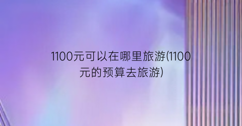1100元可以在哪里旅游(1100元的预算去旅游)