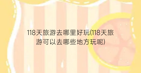 118天旅游去哪里好玩(118天旅游可以去哪些地方玩呢)