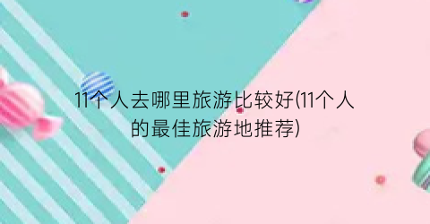 11个人去哪里旅游比较好(11个人的最佳旅游地推荐)
