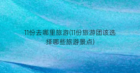 11份去哪里旅游(11份旅游团该选择哪些旅游景点)