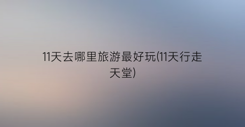 11天去哪里旅游最好玩(11天行走天堂)