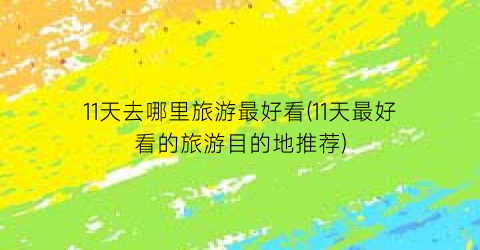 11天去哪里旅游最好看(11天最好看的旅游目的地推荐)