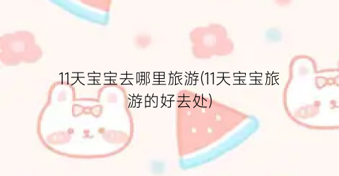 11天宝宝去哪里旅游(11天宝宝旅游的好去处)