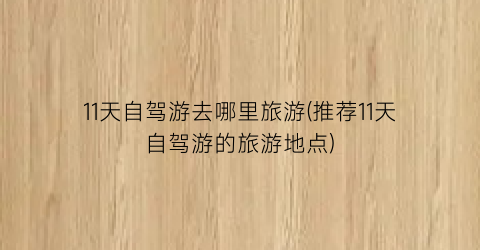 11天自驾游去哪里旅游(推荐11天自驾游的旅游地点)