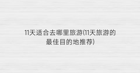 11天适合去哪里旅游(11天旅游的最佳目的地推荐)