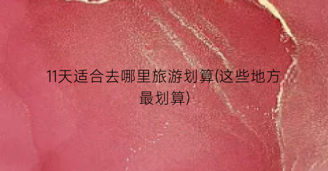 11天适合去哪里旅游划算(这些地方最划算)