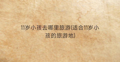 11岁小孩去哪里旅游(适合11岁小孩的旅游地)