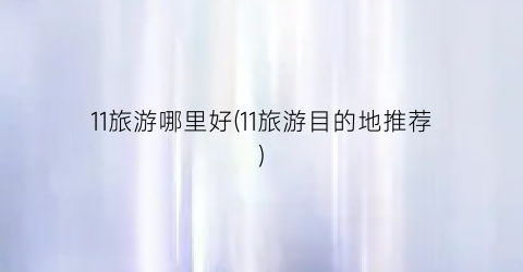 11旅游哪里好(11旅游目的地推荐)