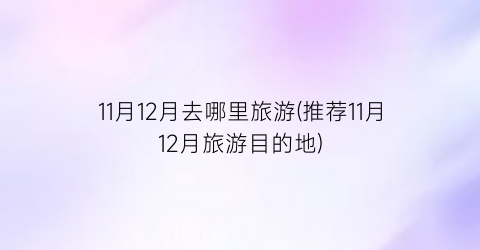 11月12月去哪里旅游(推荐11月12月旅游目的地)