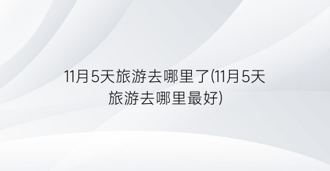 11月5天旅游去哪里了(11月5天旅游去哪里最好)