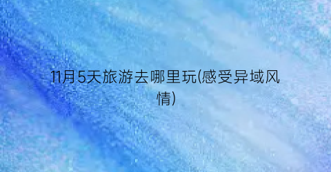 11月5天旅游去哪里玩(感受异域风情)