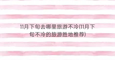 11月下旬去哪里旅游不冷(11月下旬不冷的旅游胜地推荐)