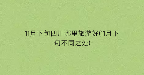 11月下旬四川哪里旅游好(11月下旬不同之处)