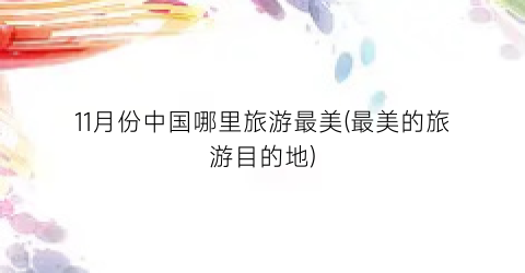 11月份中国哪里旅游最美(最美的旅游目的地)