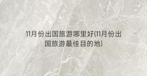 11月份出国旅游哪里好(11月份出国旅游最佳目的地)