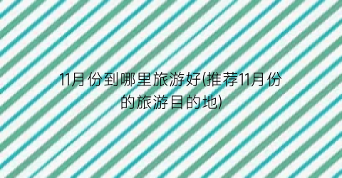11月份到哪里旅游好(推荐11月份的旅游目的地)