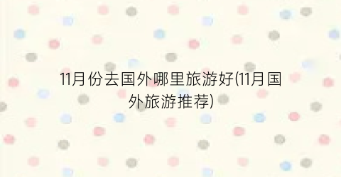 11月份去国外哪里旅游好(11月国外旅游推荐)