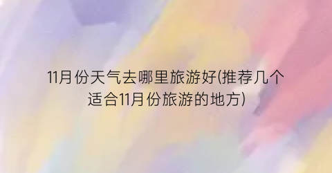 11月份天气去哪里旅游好(推荐几个适合11月份旅游的地方)