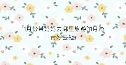 11月份带妈妈去哪里旅游(11月踏青好去处)