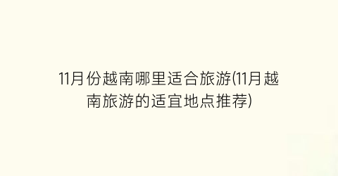 11月份越南哪里适合旅游(11月越南旅游的适宜地点推荐)