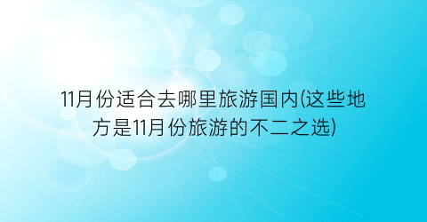 11月份适合去哪里旅游国内(这些地方是11月份旅游的不二之选)