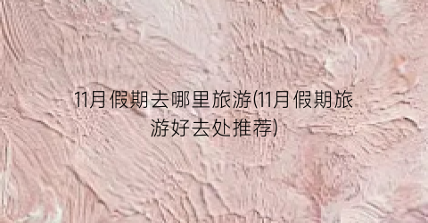 11月假期去哪里旅游(11月假期旅游好去处推荐)
