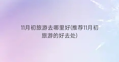 11月初旅游去哪里好(推荐11月初旅游的好去处)