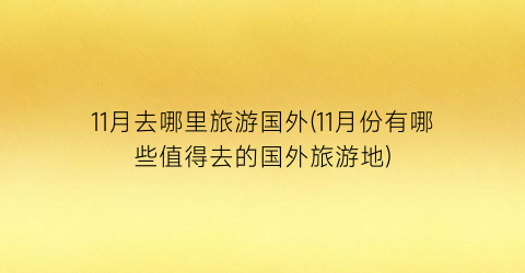 11月去哪里旅游国外(11月份有哪些值得去的国外旅游地)