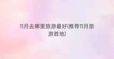 11月去哪里旅游最好(推荐11月旅游胜地)