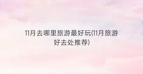 11月去哪里旅游最好玩(11月旅游好去处推荐)