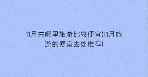 11月去哪里旅游比较便宜(11月旅游的便宜去处推荐)