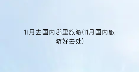 11月去国内哪里旅游(11月国内旅游好去处)