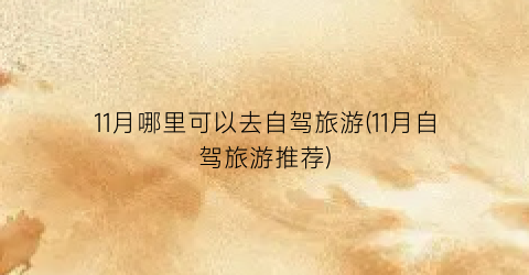 11月哪里可以去自驾旅游(11月自驾旅游推荐)