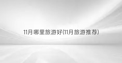 11月哪里旅游好(11月旅游推荐)