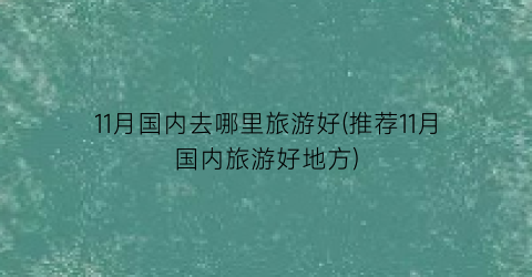 11月国内去哪里旅游好(推荐11月国内旅游好地方)