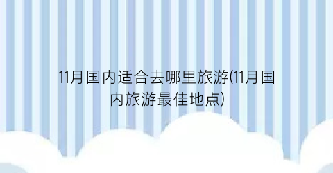 11月国内适合去哪里旅游(11月国内旅游最佳地点)