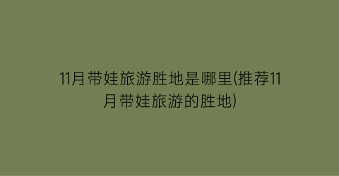 11月带娃旅游胜地是哪里(推荐11月带娃旅游的胜地)