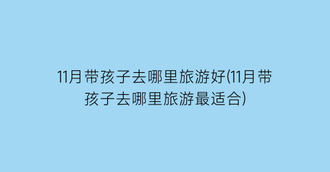 11月带孩子去哪里旅游好(11月带孩子去哪里旅游最适合)