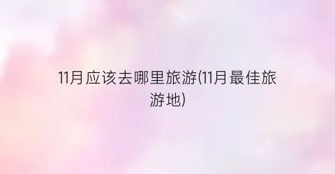 11月应该去哪里旅游(11月最佳旅游地)